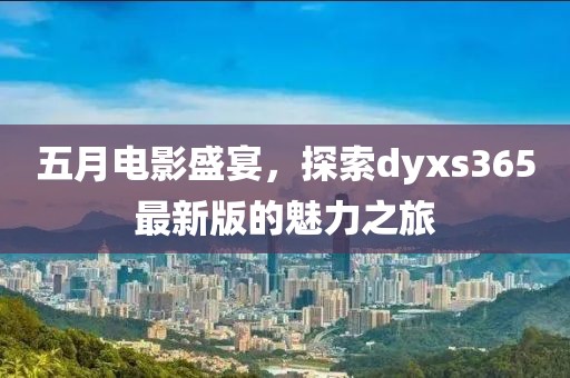 五月电影盛宴，探索dyxs365最新版的魅力之旅