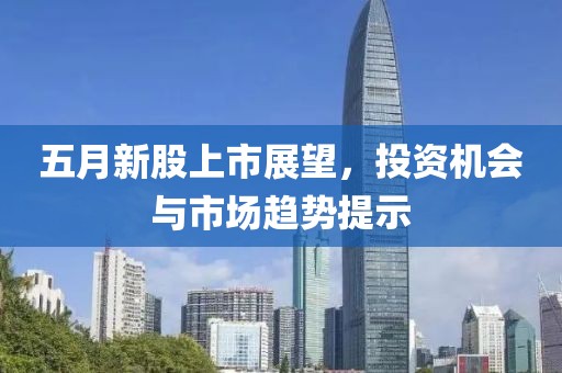 五月新股上市展望，投资机会与市场趋势提示