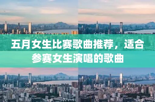 五月女生比赛歌曲推荐，适合参赛女生演唱的歌曲