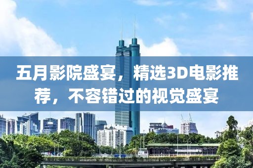 五月影院盛宴，精选3D电影推荐，不容错过的视觉盛宴
