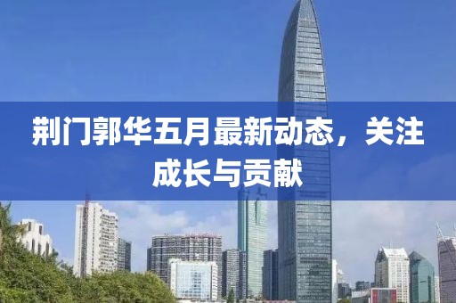 荆门郭华五月最新动态，关注成长与贡献