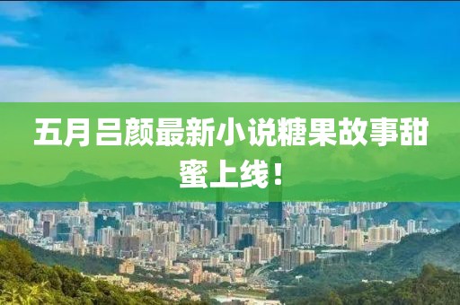 五月吕颜最新小说糖果故事甜蜜上线！