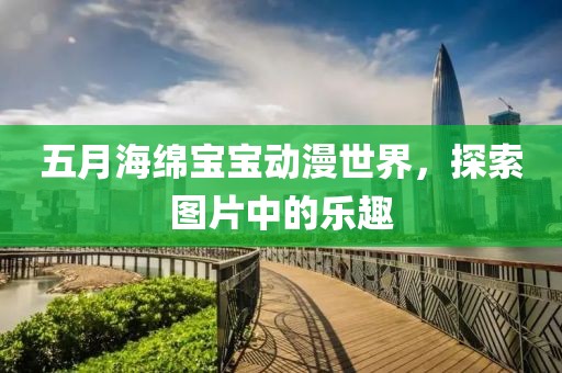 五月海绵宝宝动漫世界，探索图片中的乐趣