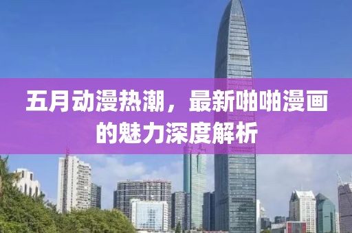 五月动漫热潮，最新啪啪漫画的魅力深度解析