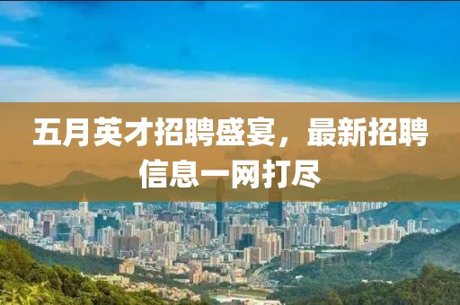 五月英才招聘盛宴，最新招聘信息一网打尽