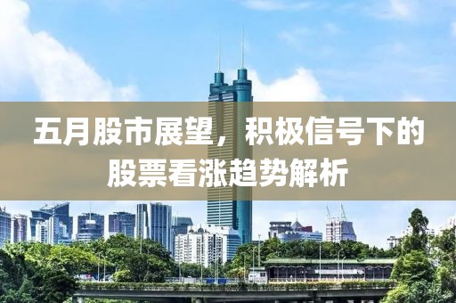 五月股市展望，积极信号下的股票看涨趋势解析