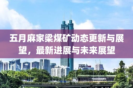 五月麻家梁煤矿动态更新与展望，最新进展与未来展望