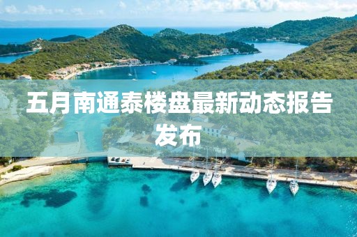 五月南通泰楼盘最新动态报告发布
