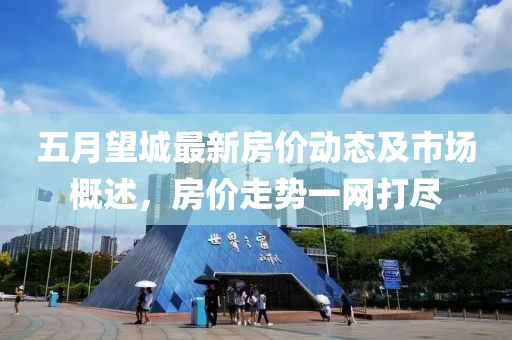 五月望城最新房价动态及市场概述，房价走势一网打尽