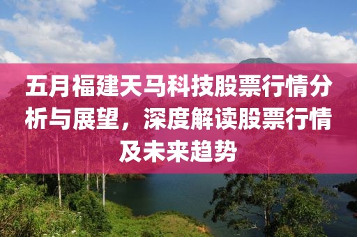 五月福建天马科技股票行情分析与展望，深度解读股票行情及未来趋势