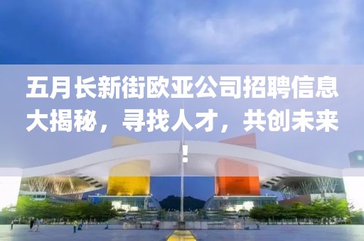 五月长新街欧亚公司招聘信息大揭秘，寻找人才，共创未来！