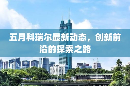 五月科瑞尔最新动态，创新前沿的探索之路
