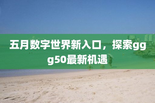 五月数字世界新入口，探索ggg50最新机遇