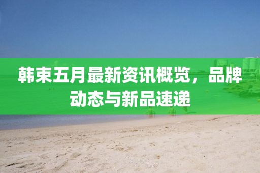 韩束五月最新资讯概览，品牌动态与新品速递