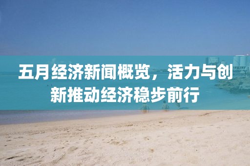 五月经济新闻概览，活力与创新推动经济稳步前行
