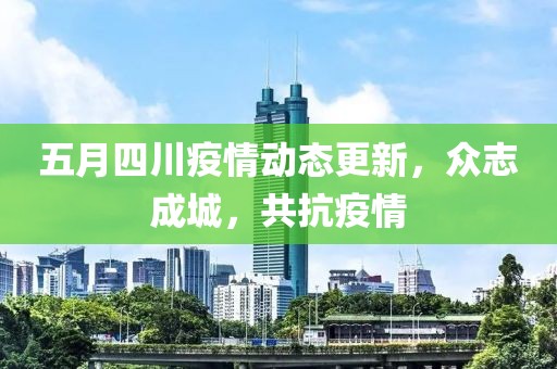 五月四川疫情动态更新，众志成城，共抗疫情