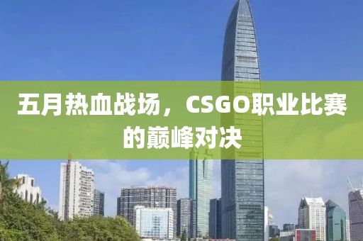 五月热血战场，CSGO职业比赛的巅峰对决