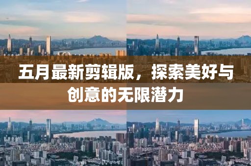 五月最新剪辑版，探索美好与创意的无限潜力