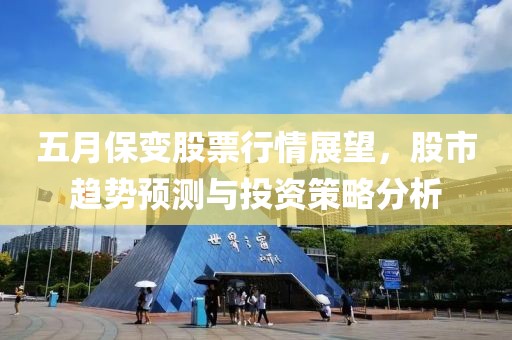 五月保变股票行情展望，股市趋势预测与投资策略分析