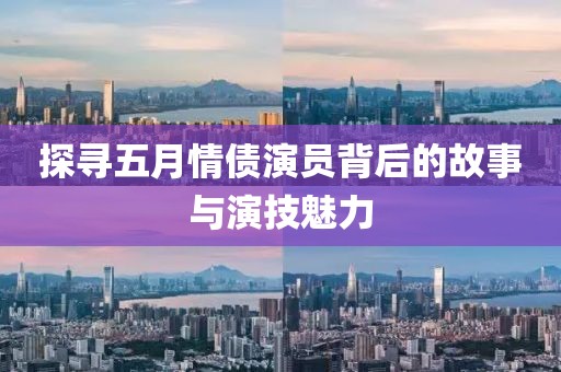探寻五月情债演员背后的故事与演技魅力