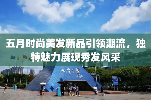 五月时尚美发新品引领潮流，独特魅力展现秀发风采