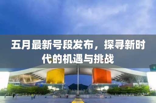 五月最新号段发布，探寻新时代的机遇与挑战