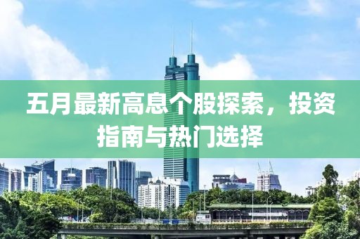 五月最新高息个股探索，投资指南与热门选择